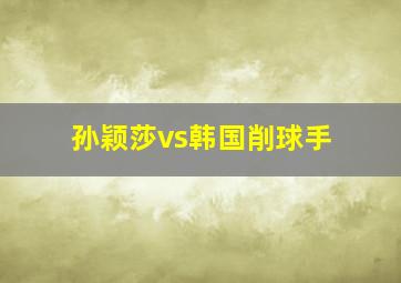 孙颖莎vs韩国削球手