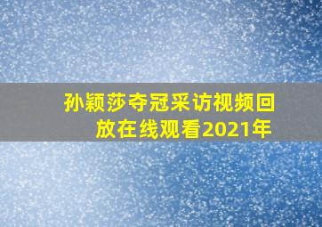 孙颖莎夺冠采访视频回放在线观看2021年