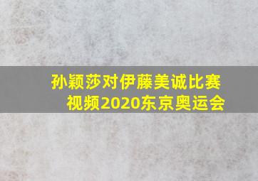 孙颖莎对伊藤美诚比赛视频2020东京奥运会