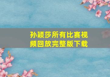 孙颖莎所有比赛视频回放完整版下载