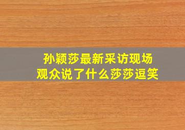 孙颖莎最新采访现场观众说了什么莎莎逗笑