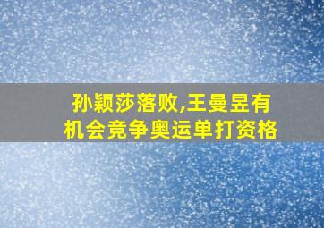 孙颖莎落败,王曼昱有机会竞争奥运单打资格