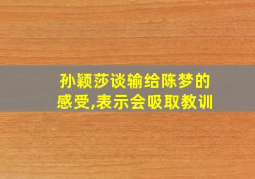 孙颖莎谈输给陈梦的感受,表示会吸取教训