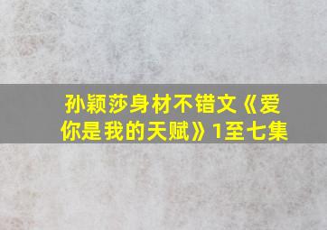 孙颖莎身材不错文《爱你是我的天赋》1至七集