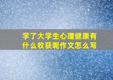 学了大学生心理健康有什么收获呢作文怎么写