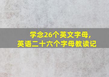 学念26个英文字母,英语二十六个字母教读记