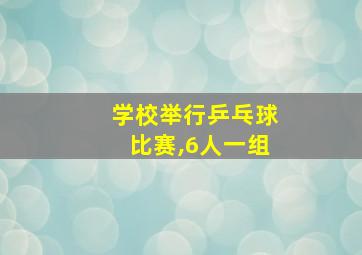 学校举行乒乓球比赛,6人一组