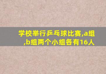 学校举行乒乓球比赛,a组,b组两个小组各有16人