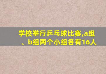 学校举行乒乓球比赛,a组、b组两个小组各有16人