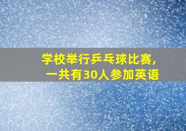 学校举行乒乓球比赛,一共有30人参加英语