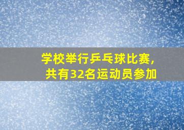 学校举行乒乓球比赛,共有32名运动员参加