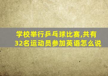 学校举行乒乓球比赛,共有32名运动员参加英语怎么说