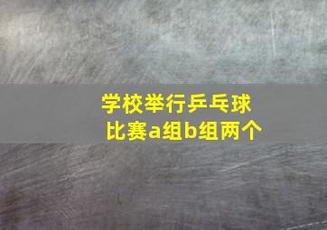 学校举行乒乓球比赛a组b组两个