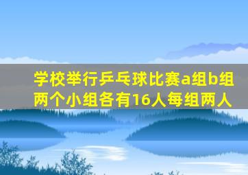 学校举行乒乓球比赛a组b组两个小组各有16人每组两人