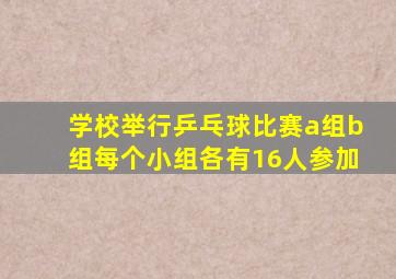 学校举行乒乓球比赛a组b组每个小组各有16人参加