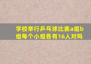 学校举行乒乓球比赛a组b组每个小组各有16人对吗