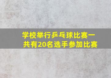 学校举行乒乓球比赛一共有20名选手参加比赛