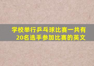 学校举行乒乓球比赛一共有20名选手参加比赛的英文