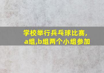 学校举行兵乓球比赛,a组,b组两个小组参加