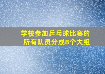 学校参加乒乓球比赛的所有队员分成8个大组