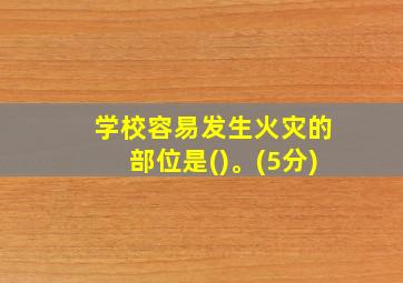 学校容易发生火灾的部位是()。(5分)