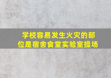 学校容易发生火灾的部位是宿舍食堂实验室操场