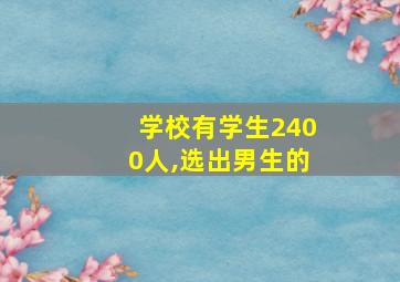 学校有学生2400人,选出男生的