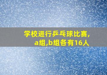 学校进行乒乓球比赛,a组,b组各有16人