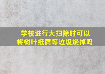 学校进行大扫除时可以将树叶纸屑等垃圾烧掉吗