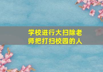 学校进行大扫除老师把打扫校园的人