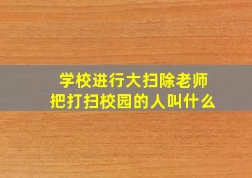 学校进行大扫除老师把打扫校园的人叫什么