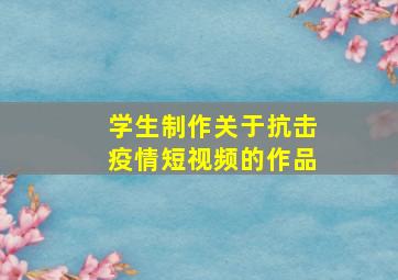 学生制作关于抗击疫情短视频的作品