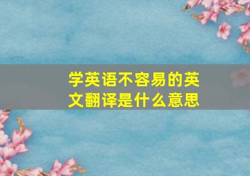 学英语不容易的英文翻译是什么意思