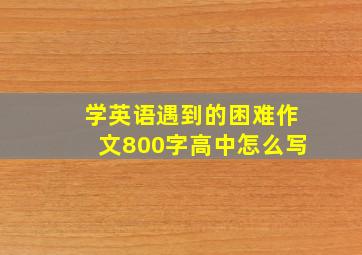 学英语遇到的困难作文800字高中怎么写