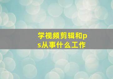 学视频剪辑和ps从事什么工作