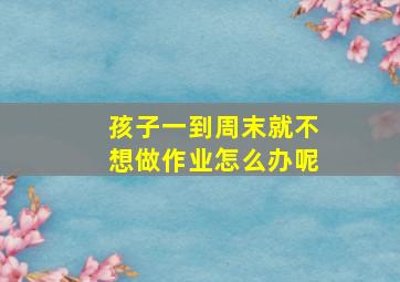 孩子一到周末就不想做作业怎么办呢