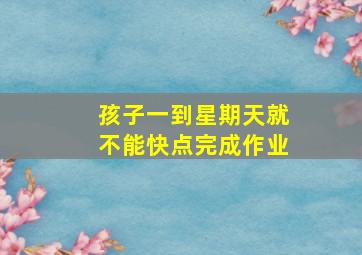 孩子一到星期天就不能快点完成作业