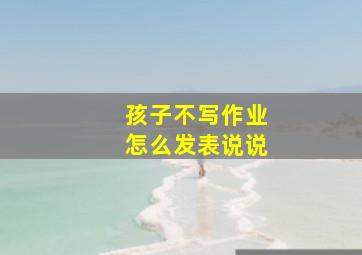 孩子不写作业怎么发表说说