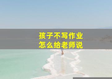 孩子不写作业怎么给老师说