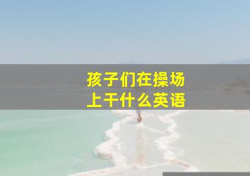 孩子们在操场上干什么英语