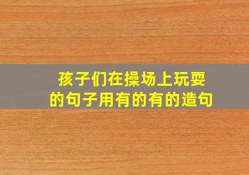 孩子们在操场上玩耍的句子用有的有的造句