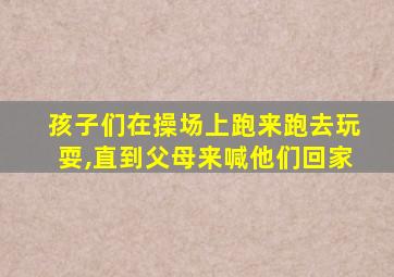 孩子们在操场上跑来跑去玩耍,直到父母来喊他们回家