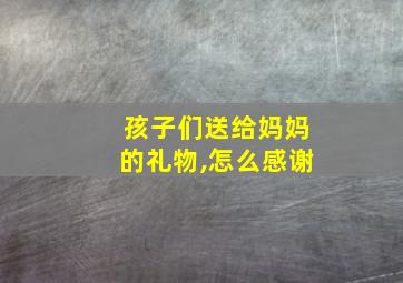 孩子们送给妈妈的礼物,怎么感谢