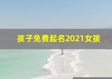 孩子免费起名2021女孩