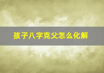 孩子八字克父怎么化解