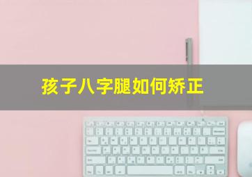 孩子八字腿如何矫正