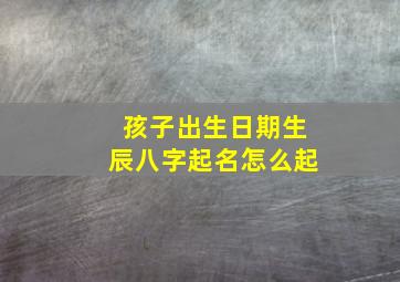 孩子出生日期生辰八字起名怎么起