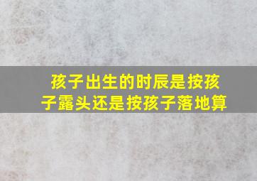 孩子出生的时辰是按孩子露头还是按孩子落地算