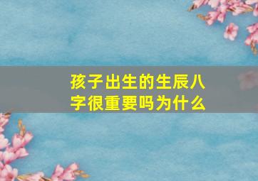 孩子出生的生辰八字很重要吗为什么