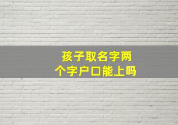 孩子取名字两个字户口能上吗